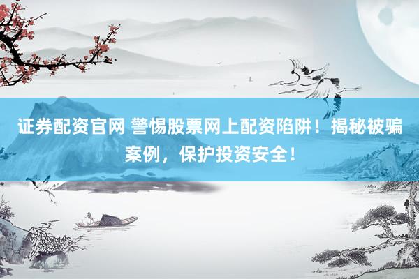 证券配资官网 警惕股票网上配资陷阱!揭秘被骗案例,保护投资安全!