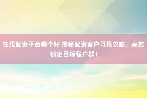 在线配资平台哪个好 揭秘配资客户寻找攻略,高效锁定目标客户群!