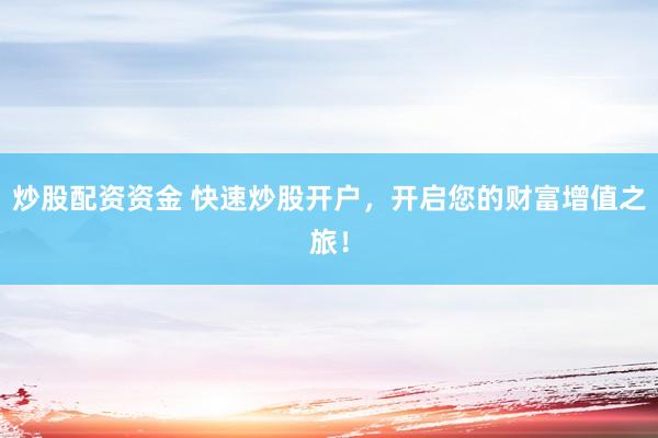 炒股配资资金 快速炒股开户,开启您的财富增值之旅!