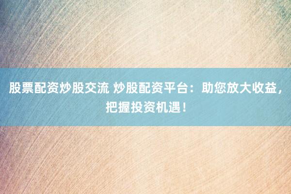 股票配资炒股交流 炒股配资平台:助您放大收益,把握投资机遇!