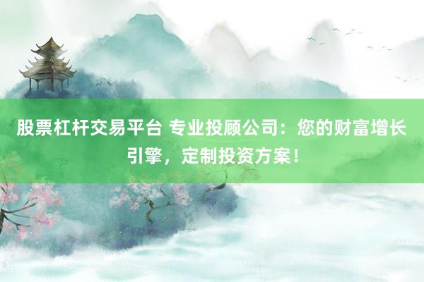 股票杠杆交易平台 专业投顾公司:您的财富增长引擎,定制投资方案!