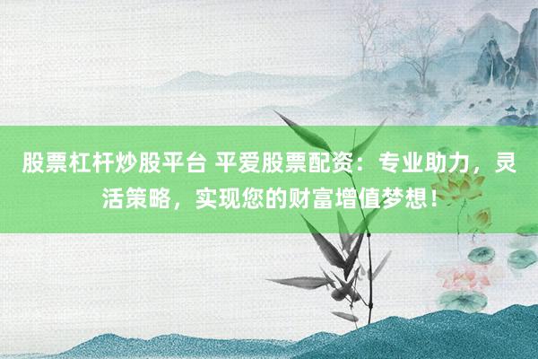 股票杠杆炒股平台 平爱股票配资:专业助力,灵活策略,实现您的财富增值梦想!