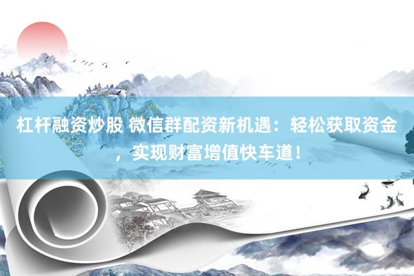 杠杆融资炒股 微信群配资新机遇:轻松获取资金,实现财富增值快车道!
