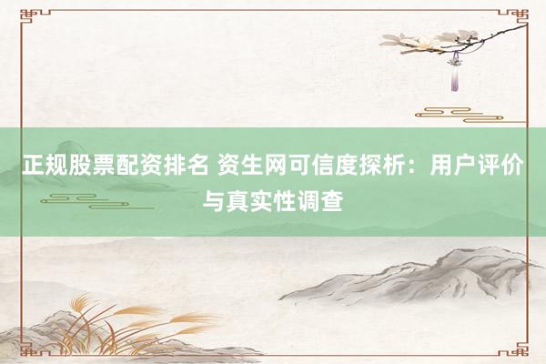 正规股票配资排名 资生网可信度探析:用户评价与真实性调查