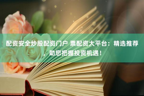 配资安全炒股配资门户 票配资大平台：精选推荐，助您把握投资机遇！