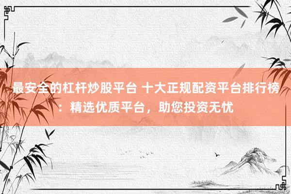 最安全的杠杆炒股平台 十大正规配资平台排行榜：精选优质平台，助您投资无忧