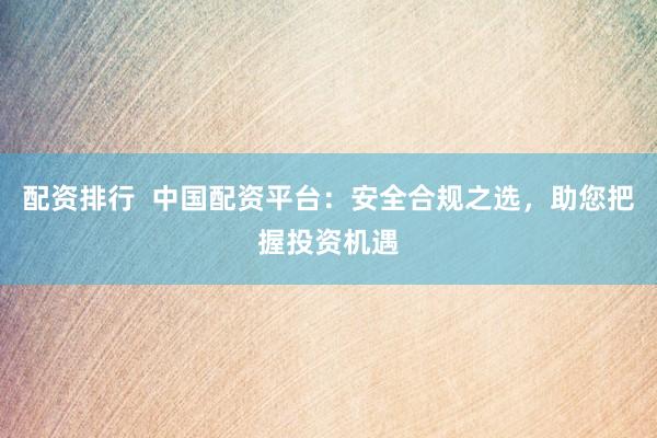配资排行  中国配资平台：安全合规之选，助您把握投资机遇