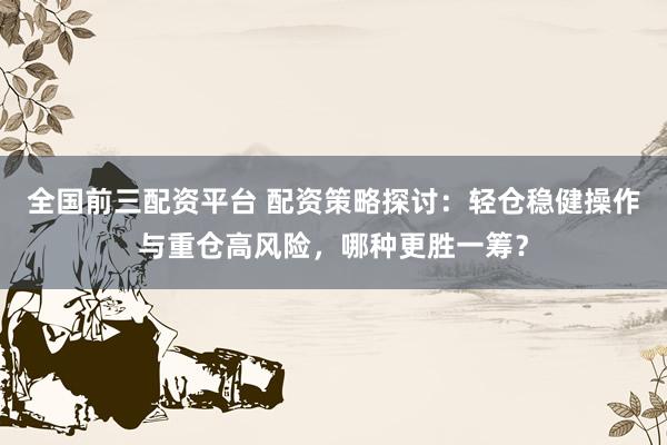 全国前三配资平台 配资策略探讨：轻仓稳健操作与重仓高风险，哪种更胜一筹？
