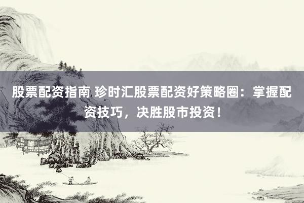 股票配资指南 珍时汇股票配资好策略圈：掌握配资技巧，决胜股市投资！