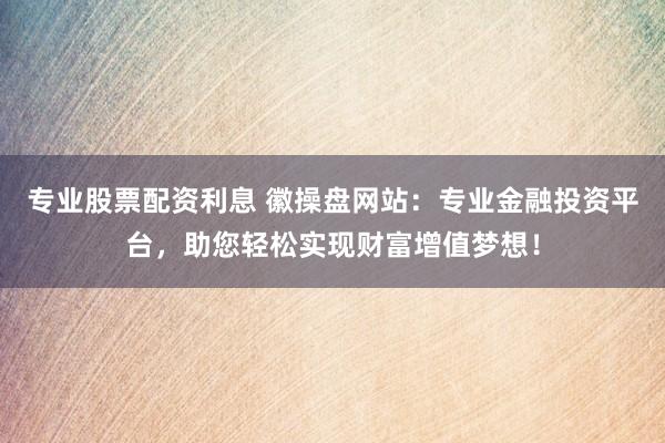 专业股票配资利息 徽操盘网站：专业金融投资平台，助您轻松实现财富增值梦想！