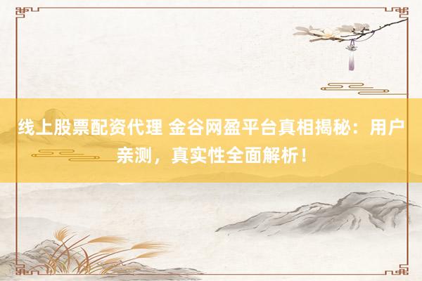 线上股票配资代理 金谷网盈平台真相揭秘：用户亲测，真实性全面解析！