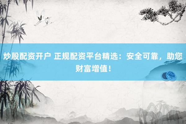 炒股配资开户 正规配资平台精选：安全可靠，助您财富增值！