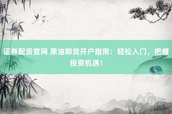证券配资官网 原油期货开户指南:轻松入门,把握投资机遇!