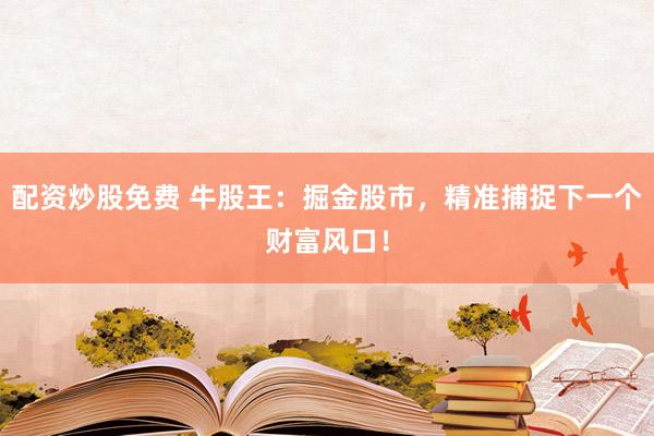 配资炒股免费 牛股王：掘金股市，精准捕捉下一个财富风口！