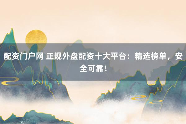 配资门户网 正规外盘配资十大平台：精选榜单，安全可靠！