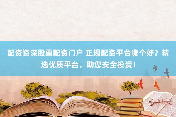 配资资深股票配资门户 正规配资平台哪个好？精选优质平台，助您安全投资！