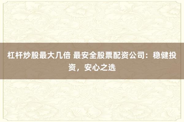 杠杆炒股最大几倍 最安全股票配资公司：稳健投资，安心之选