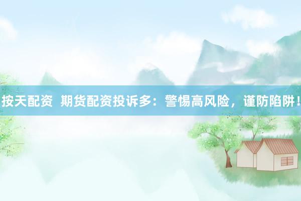 按天配资  期货配资投诉多：警惕高风险，谨防陷阱！