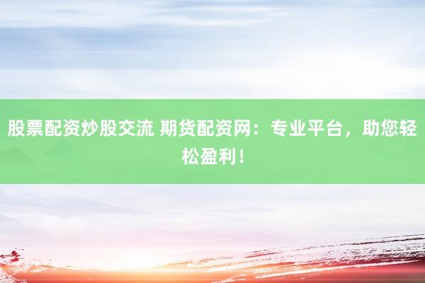 股票配资炒股交流 期货配资网：专业平台，助您轻松盈利！