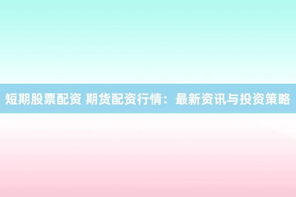 短期股票配资 期货配资行情：最新资讯与投资策略