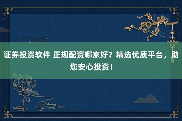 证券投资软件 正规配资哪家好？精选优质平台，助您安心投资！