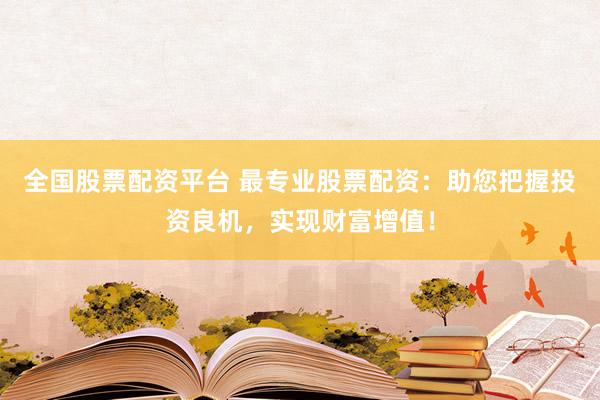 全国股票配资平台 最专业股票配资：助您把握投资良机，实现财富增值！