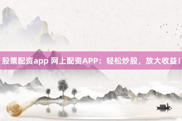 股票配资app 网上配资APP：轻松炒股，放大收益！