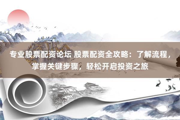 专业股票配资论坛 股票配资全攻略：了解流程，掌握关键步骤，轻松开启投资之旅