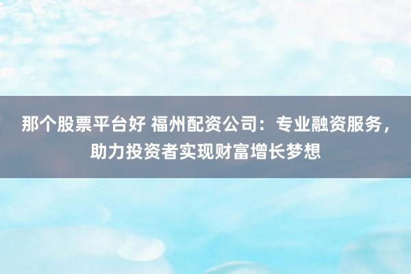 那个股票平台好 福州配资公司：专业融资服务，助力投资者实现财富增长梦想