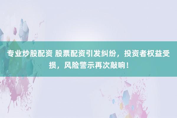 专业炒股配资 股票配资引发纠纷，投资者权益受损，风险警示再次敲响！
