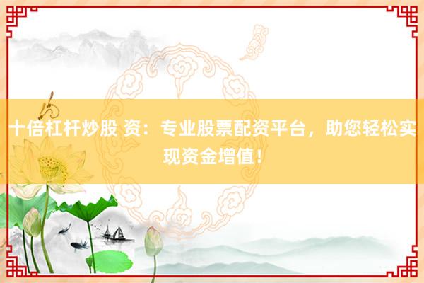 十倍杠杆炒股 资：专业股票配资平台，助您轻松实现资金增值！