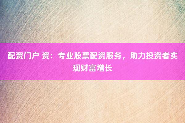 配资门户 资：专业股票配资服务，助力投资者实现财富增长