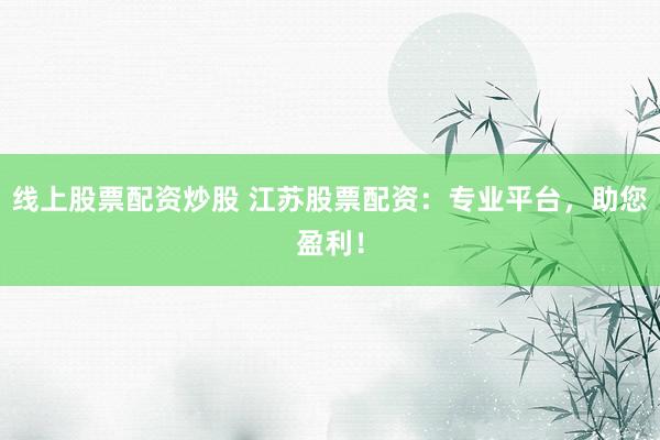 线上股票配资炒股 江苏股票配资：专业平台，助您盈利！