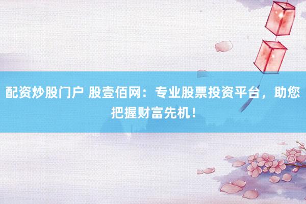 配资炒股门户 股壹佰网：专业股票投资平台，助您把握财富先机！