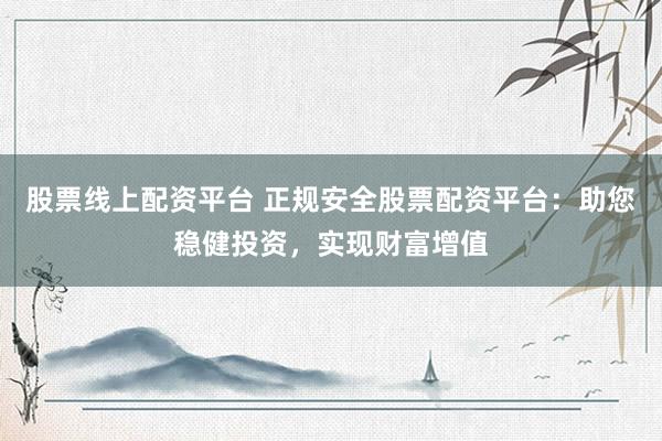 股票线上配资平台 正规安全股票配资平台：助您稳健投资，实现财富增值