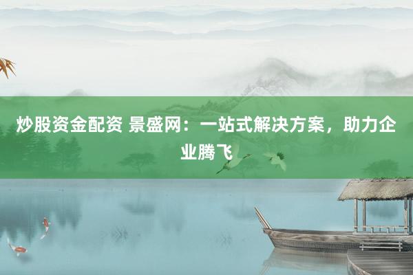 炒股资金配资 景盛网：一站式解决方案，助力企业腾飞