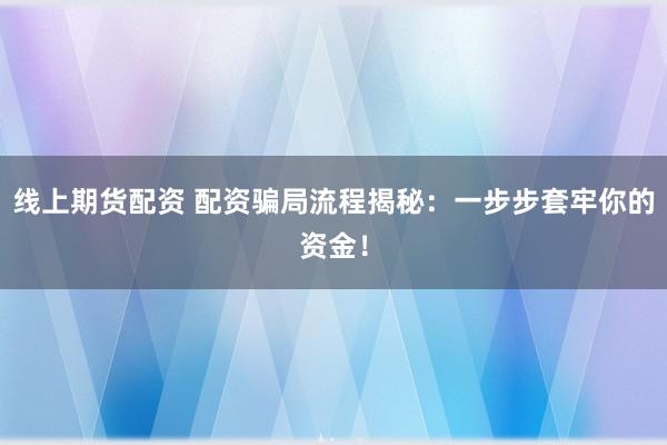 线上期货配资 配资骗局流程揭秘：一步步套牢你的资金！