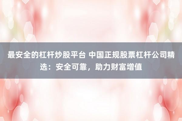 最安全的杠杆炒股平台 中国正规股票杠杆公司精选：安全可靠，助力财富增值