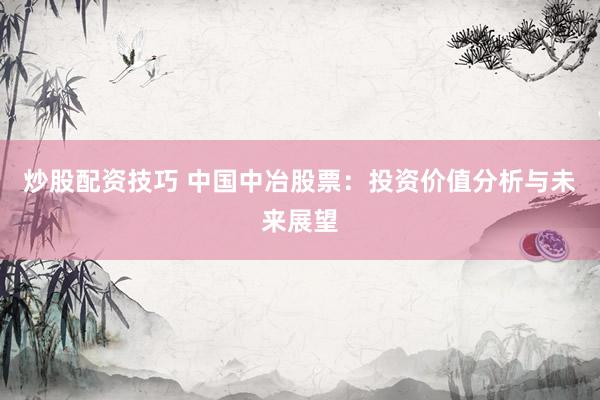 炒股配资技巧 中国中冶股票：投资价值分析与未来展望