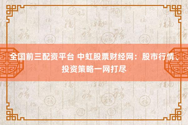 全国前三配资平台 中虹股票财经网：股市行情、投资策略一网打尽