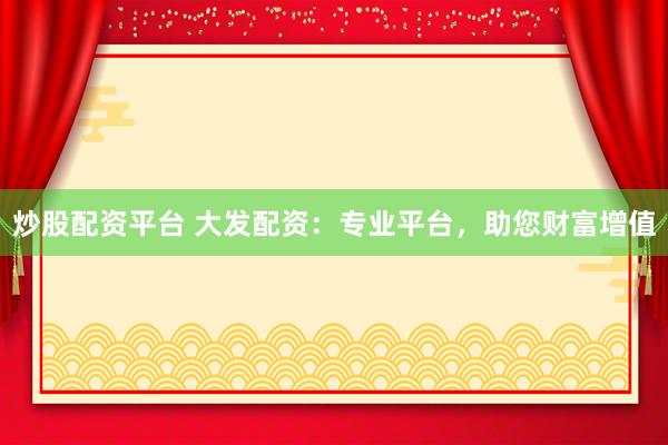 炒股配资平台 大发配资：专业平台，助您财富增值