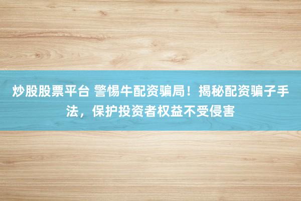 炒股股票平台 警惕牛配资骗局!揭秘配资骗子手法,保护投资者权益不受侵害
