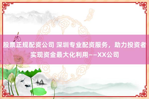 股票正规配资公司 深圳专业配资服务，助力投资者实现资金最大化利用——XX公司