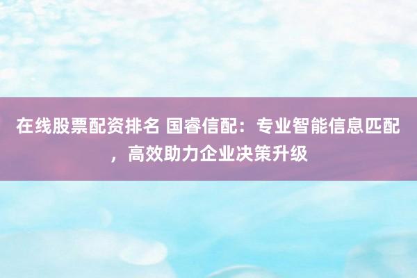 在线股票配资排名 国睿信配：专业智能信息匹配，高效助力企业决策升级