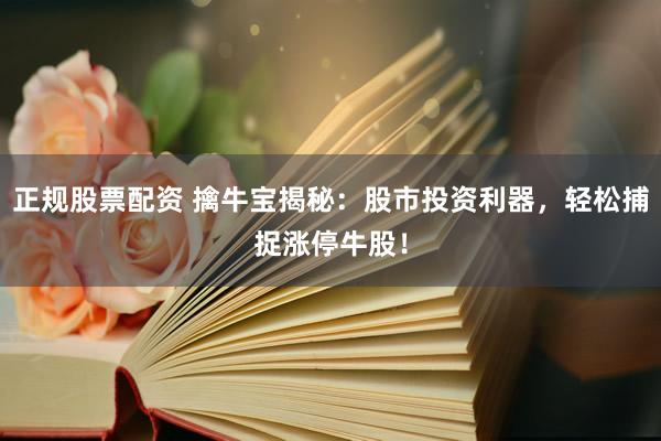 正规股票配资 擒牛宝揭秘：股市投资利器，轻松捕捉涨停牛股！