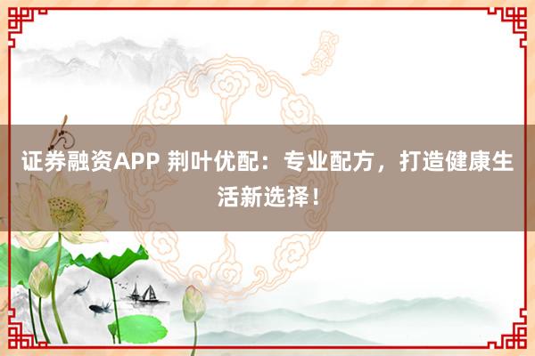 证券融资APP 荆叶优配：专业配方，打造健康生活新选择！
