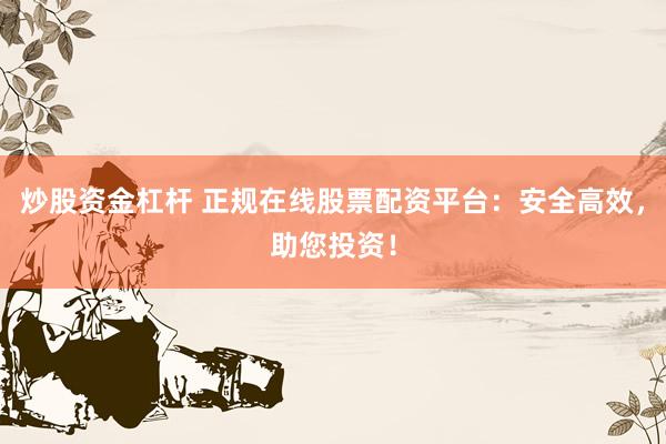 炒股资金杠杆 正规在线股票配资平台：安全高效，助您投资！