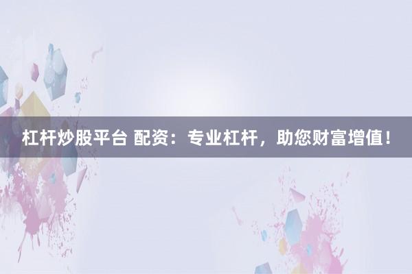 杠杆炒股平台 配资：专业杠杆，助您财富增值！