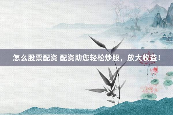 怎么股票配资 配资助您轻松炒股，放大收益！
