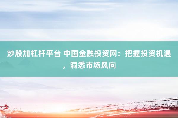 炒股加杠杆平台 中国金融投资网：把握投资机遇，洞悉市场风向